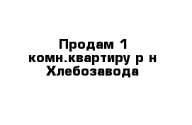 Продам 1 комн.квартиру р-н Хлебозавода